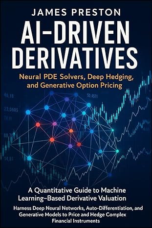 AI-Driven Derivatives: Neural PDE Solvers, Deep Hedging, and Generative Option Pricing: A Quantitative Guide to Machine Learning–Based Derivative ... Neural Networks, and Auto-Differentiation